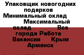Упаковщик новогодних подарков › Минимальный оклад ­ 38 000 › Максимальный оклад ­ 50 000 - Все города Работа » Вакансии   . Крым,Армянск